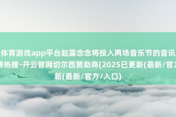 体育游戏app平台赵露念念将投入两场音乐节的音讯冲上微博热搜-开云官网切尔西赞助商(2025已更新(最新/官方/入口)