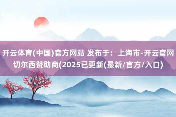 开云体育(中国)官方网站 发布于：上海市-开云官网切尔西赞助商(2025已更新(最新/官方/入口)