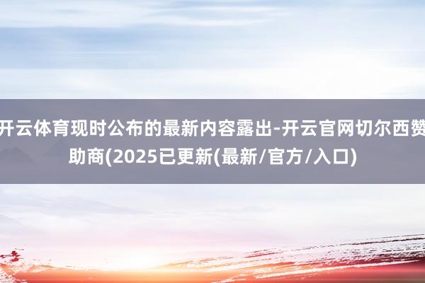 开云体育现时公布的最新内容露出-开云官网切尔西赞助商(2025已更新(最新/官方/入口)