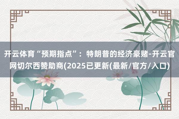 开云体育 “预期指点”:特朗普的经济豪赌-开云官网切尔西赞助商(2025已更新(最新/官方/入口)