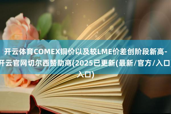 开云体育COMEX铜价以及较LME价差创阶段新高-开云官网切尔西赞助商(2025已更新(最新/官方/入口)