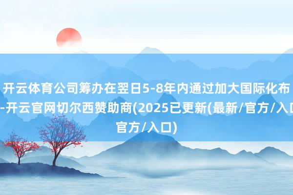 开云体育公司筹办在翌日5-8年内通过加大国际化布局-开云官网切尔西赞助商(2025已更新(最新/官方/入口)