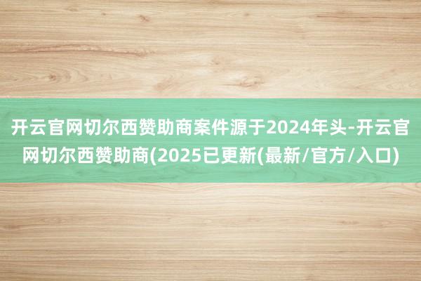 开云官网切尔西赞助商　　案件源于2024年头-开云官网切尔西赞助商(2025已更新(最新/官方/入口)