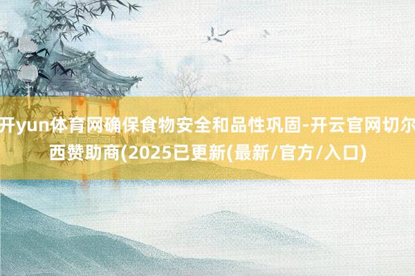 开yun体育网确保食物安全和品性巩固-开云官网切尔西赞助商(2025已更新(最新/官方/入口)