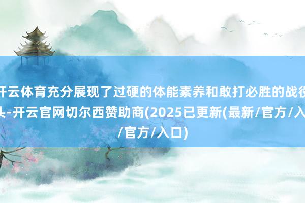开云体育充分展现了过硬的体能素养和敢打必胜的战役派头-开云官网切尔西赞助商(2025已更新(最新/官方/入口)