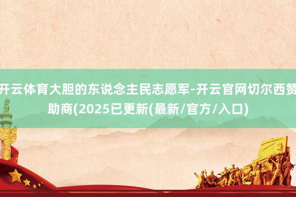 开云体育大胆的东说念主民志愿军-开云官网切尔西赞助商(2025已更新(最新/官方/入口)