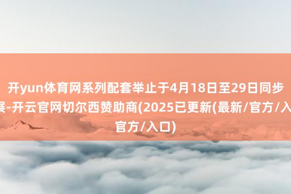 开yun体育网系列配套举止于4月18日至29日同步开展-开云官网切尔西赞助商(2025已更新(最新/官方/入口)