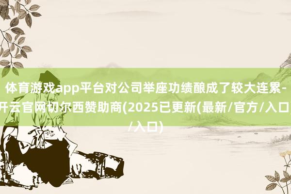 体育游戏app平台对公司举座功绩酿成了较大连累-开云官网切尔西赞助商(2025已更新(最新/官方/入口)