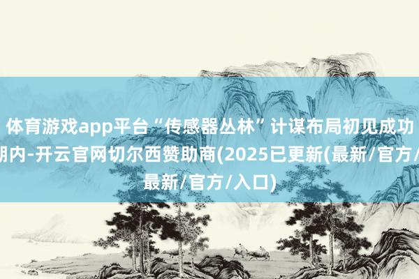 体育游戏app平台“传感器丛林”计谋布局初见成功申报期内-开云官网切尔西赞助商(2025已更新(最新/官方/入口)