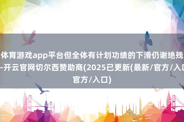 体育游戏app平台但全体有计划功绩的下滑仍谢绝残忍-开云官网切尔西赞助商(2025已更新(最新/官方/入口)