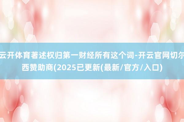云开体育著述权归第一财经所有这个词-开云官网切尔西赞助商(2025已更新(最新/官方/入口)