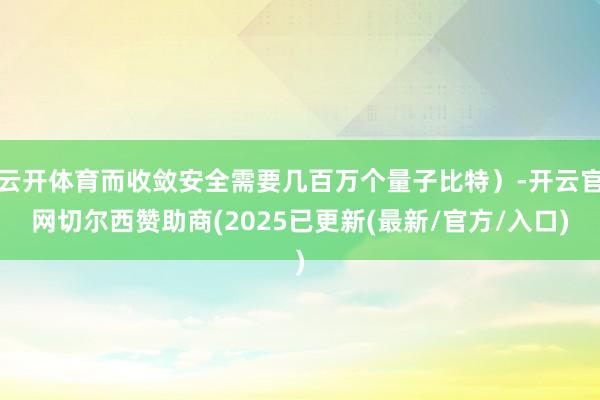 云开体育而收敛安全需要几百万个量子比特）-开云官网切尔西赞助商(2025已更新(最新/官方/入口)
