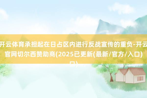 开云体育承担起在日占区内进行反战宣传的重负-开云官网切尔西赞助商(2025已更新(最新/官方/入口)
