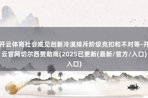 开云体育社会成见创新冷漠排斥阶级克扣和不对等-开云官网切尔西赞助商(2025已更新(最新/官方/入口)