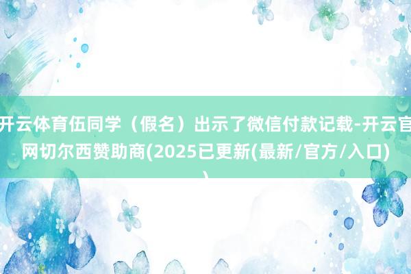 开云体育伍同学（假名）出示了微信付款记载-开云官网切尔西赞助商(2025已更新(最新/官方/入口)