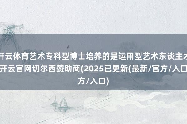 开云体育艺术专科型博士培养的是运用型艺术东谈主才-开云官网切尔西赞助商(2025已更新(最新/官方/入口)