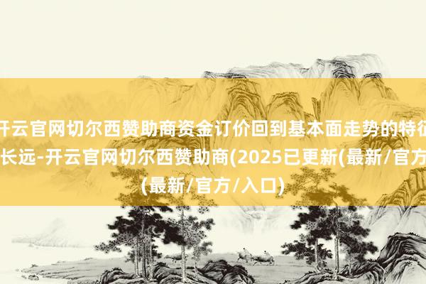 开云官网切尔西赞助商资金订价回到基本面走势的特征会渐渐长远-开云官网切尔西赞助商(2025已更新(最新/官方/入口)