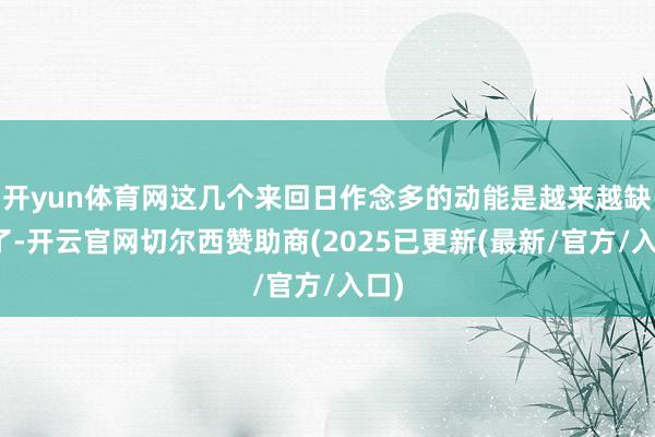 开yun体育网这几个来回日作念多的动能是越来越缺少了-开云官网切尔西赞助商(2025已更新(最新/官方/入口)