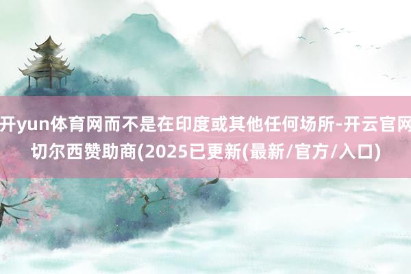 开yun体育网而不是在印度或其他任何场所-开云官网切尔西赞助商(2025已更新(最新/官方/入口)