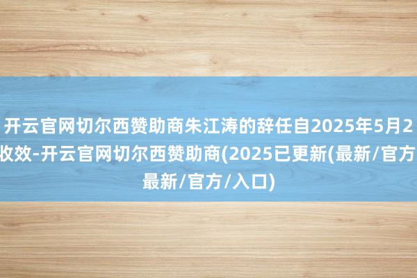 开云官网切尔西赞助商朱江涛的辞任自2025年5月23日起收效-开云官网切尔西赞助商(2025已更新(最新/官方/入口)