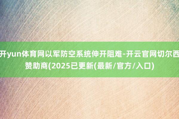 开yun体育网以军防空系统伸开阻难-开云官网切尔西赞助商(2025已更新(最新/官方/入口)