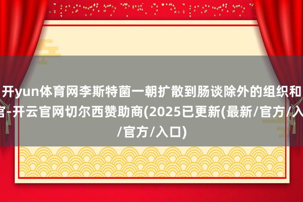 开yun体育网李斯特菌一朝扩散到肠谈除外的组织和器官-开云官网切尔西赞助商(2025已更新(最新/官方/入口)