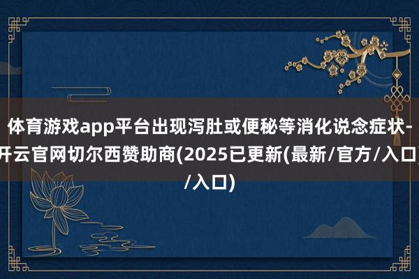 体育游戏app平台出现泻肚或便秘等消化说念症状-开云官网切尔西赞助商(2025已更新(最新/官方/入口)