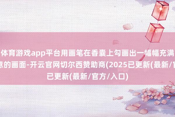 体育游戏app平台用画笔在香囊上勾画出一幅幅充满童趣与创意的画面-开云官网切尔西赞助商(2025已更新(最新/官方/入口)