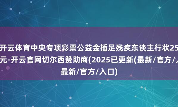 开云体育中央专项彩票公益金插足残疾东谈主行状25.2亿元-开云官网切尔西赞助商(2025已更新(最新/官方/入口)