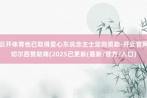 云开体育他已取得爱心东说念主士定向资助-开云官网切尔西赞助商(2025已更新(最新/官方/入口)