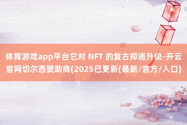 体育游戏app平台它对 NFT 的复古抑遏升级-开云官网切尔西赞助商(2025已更新(最新/官方/入口)