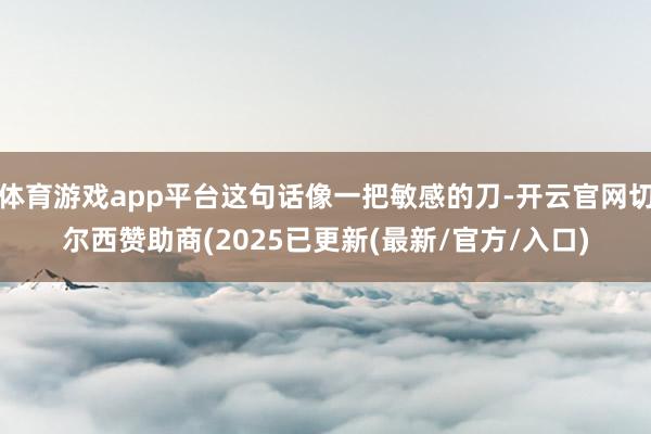 体育游戏app平台这句话像一把敏感的刀-开云官网切尔西赞助商(2025已更新(最新/官方/入口)