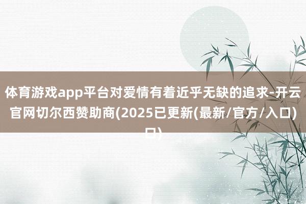 体育游戏app平台对爱情有着近乎无缺的追求-开云官网切尔西赞助商(2025已更新(最新/官方/入口)