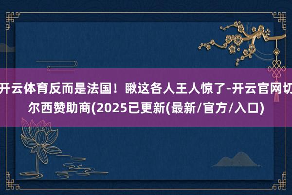 开云体育反而是法国！瞅这各人王人惊了-开云官网切尔西赞助商(2025已更新(最新/官方/入口)