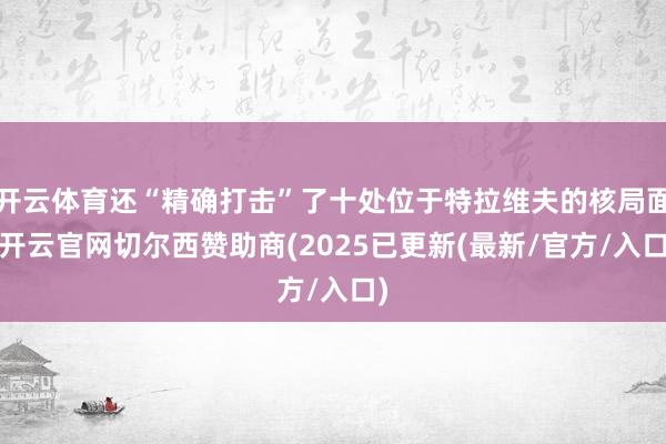 开云体育还“精确打击”了十处位于特拉维夫的核局面-开云官网切尔西赞助商(2025已更新(最新/官方/入口)