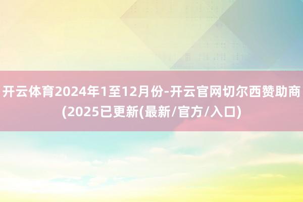 开云体育2024年1至12月份-开云官网切尔西赞助商(2025已更新(最新/官方/入口)