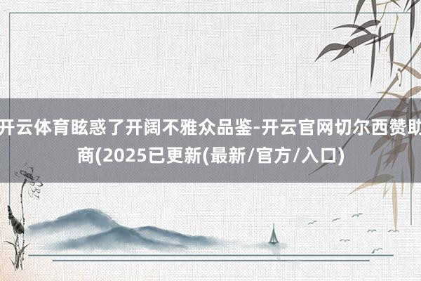 开云体育眩惑了开阔不雅众品鉴-开云官网切尔西赞助商(2025已更新(最新/官方/入口)