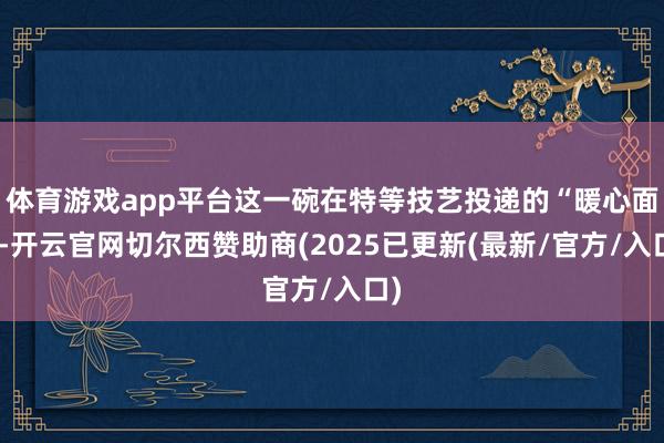 体育游戏app平台这一碗在特等技艺投递的“暖心面”-开云官网切尔西赞助商(2025已更新(最新/官方/入口)