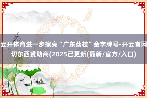 云开体育进一步擦亮“广东荔枝”金字牌号-开云官网切尔西赞助商(2025已更新(最新/官方/入口)