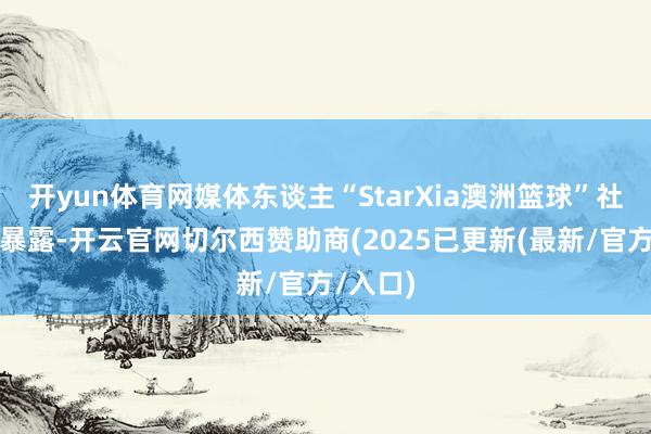 开yun体育网媒体东谈主“StarXia澳洲篮球”社媒发文暴露-开云官网切尔西赞助商(2025已更新(最新/官方/入口)