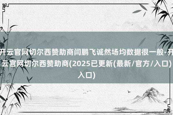 开云官网切尔西赞助商闫鹏飞诚然场均数据很一般-开云官网切尔西赞助商(2025已更新(最新/官方/入口)