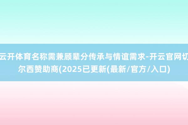 云开体育名称需兼顾辈分传承与情谊需求-开云官网切尔西赞助商(2025已更新(最新/官方/入口)