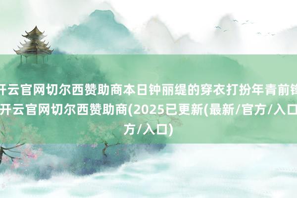 开云官网切尔西赞助商本日钟丽缇的穿衣打扮年青前锋-开云官网切尔西赞助商(2025已更新(最新/官方/入口)