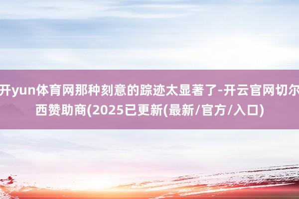 开yun体育网那种刻意的踪迹太显著了-开云官网切尔西赞助商(2025已更新(最新/官方/入口)