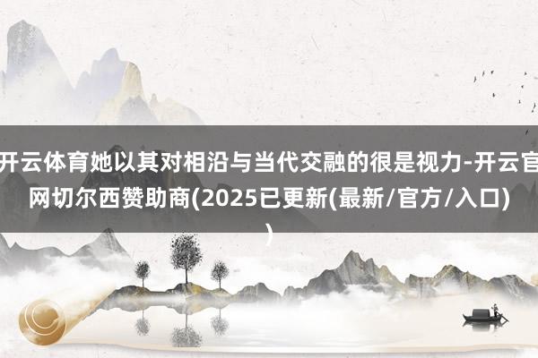开云体育她以其对相沿与当代交融的很是视力-开云官网切尔西赞助商(2025已更新(最新/官方/入口)