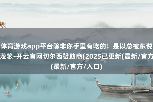 体育游戏app平台除非你手里有吃的！是以总被东说念主污蔑笨-开云官网切尔西赞助商(2025已更新(最新/官方/入口)