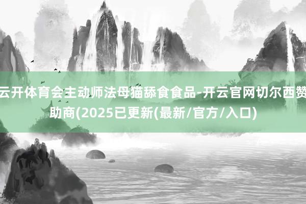 云开体育会主动师法母猫舔食食品-开云官网切尔西赞助商(2025已更新(最新/官方/入口)